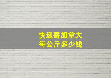 快递寄加拿大 每公斤多少钱